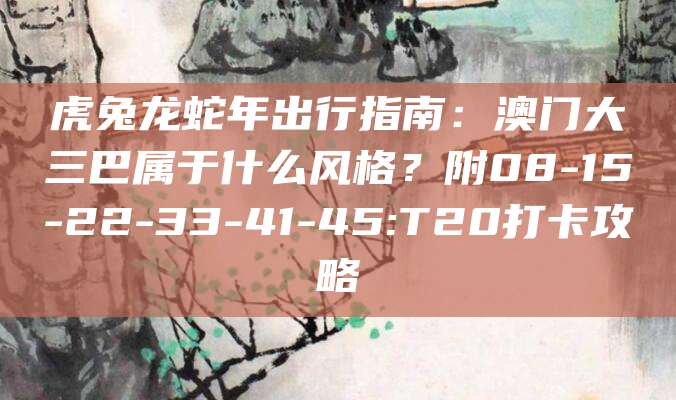 虎兔龙蛇年出行指南：澳门大三巴属于什么风格？附08-15-22-33-41-45:T20打卡攻略