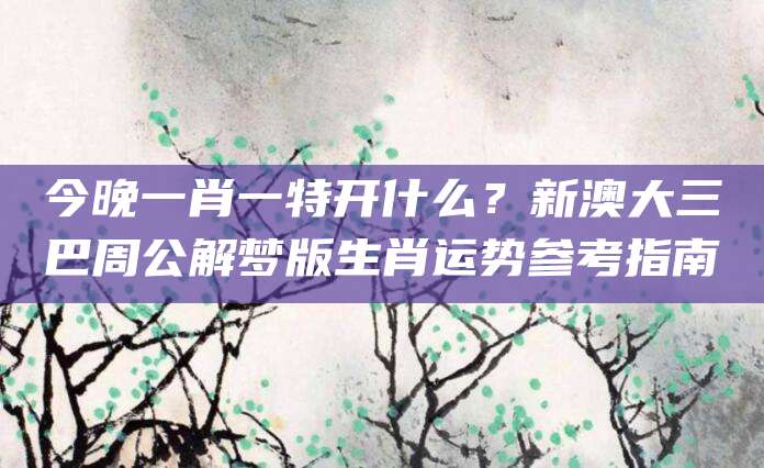 今晚一肖一特开什么？新澳大三巴周公解梦版生肖运势参考指南