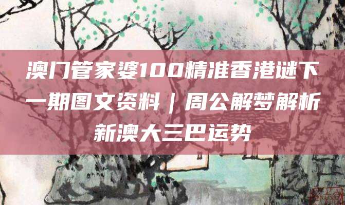 澳门管家婆100精准香港谜下一期图文资料｜周公解梦解析新澳大三巴运势