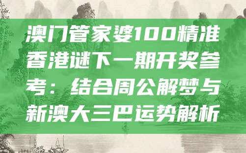 澳门管家婆100精准香港谜下一期开奖参考：结合周公解梦与新澳大三巴运势解析